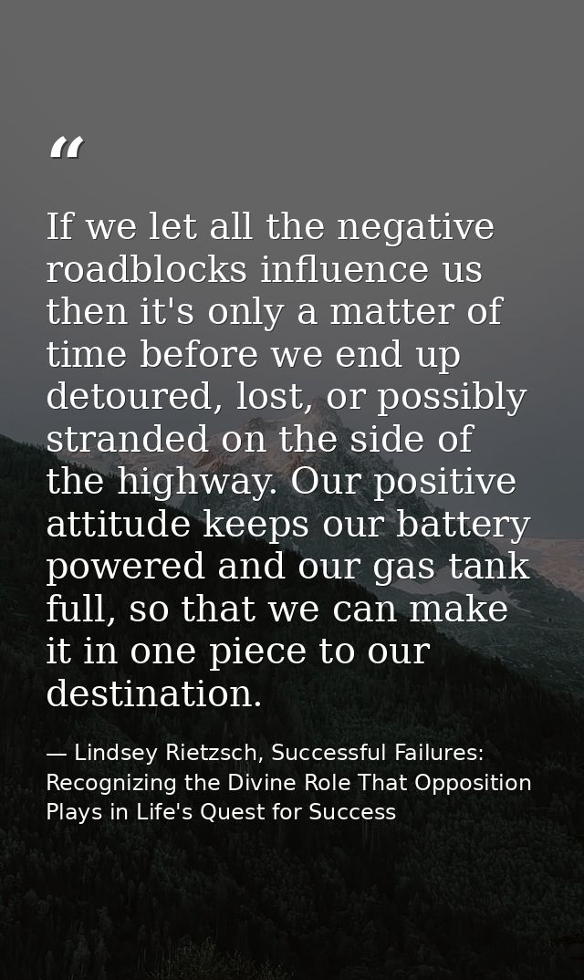 If we let all the negative roadblocks influence us then it's only a matter of time before we end up detoured, lost, or p — Lindsey Rietzsch, Successful Failures: Recognizing the Divine Role That Opposition Plays in Life's Quest for Success