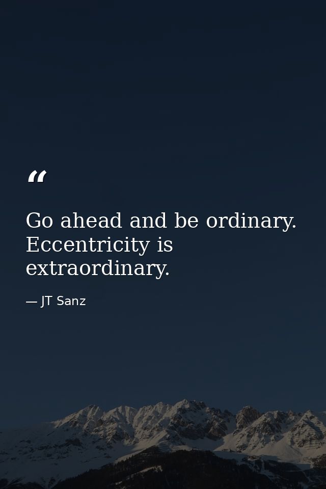 Go ahead and be ordinary. Eccentricity is extraordinary. — JT Sanz