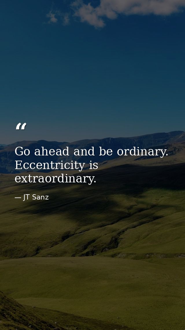 Go ahead and be ordinary. Eccentricity is extraordinary. — JT Sanz