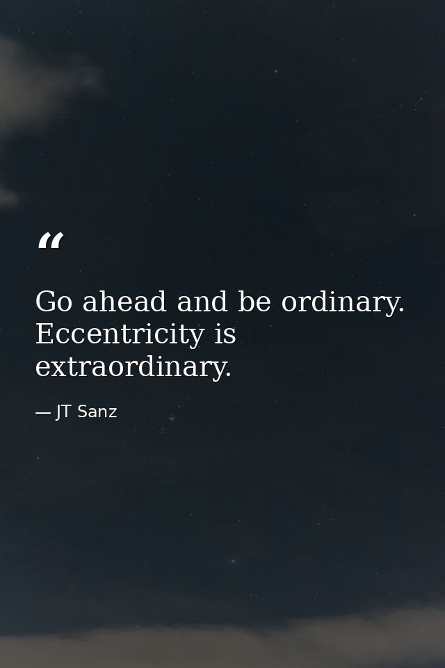 Go ahead and be ordinary. Eccentricity is extraordinary. — JT Sanz