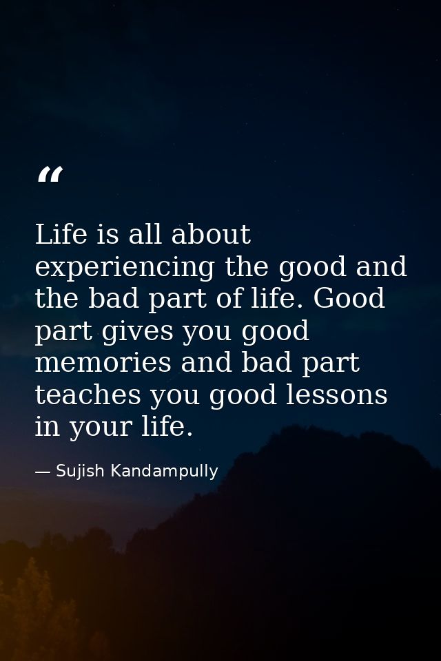 Life is all about experiencing the good and the bad part of life. Good part gives you good memories and bad part teaches — Sujish Kandampully