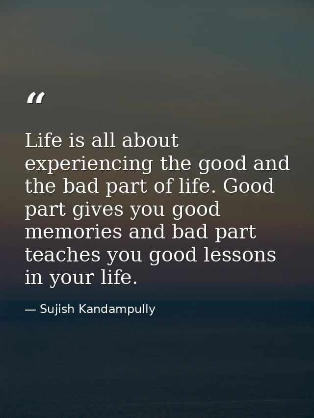 Life is all about experiencing the good and the bad part of life. Good part gives you good memories and bad part teaches — Sujish Kandampully