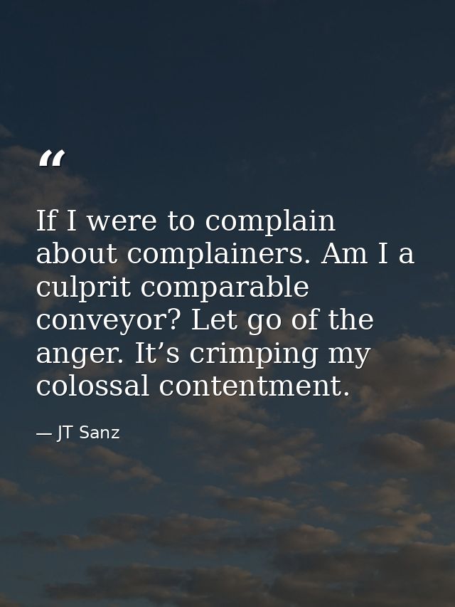 If I were to complain about complainers. Am I a culprit comparable conveyor? Let go of the anger. It’s crimping my colos — JT Sanz