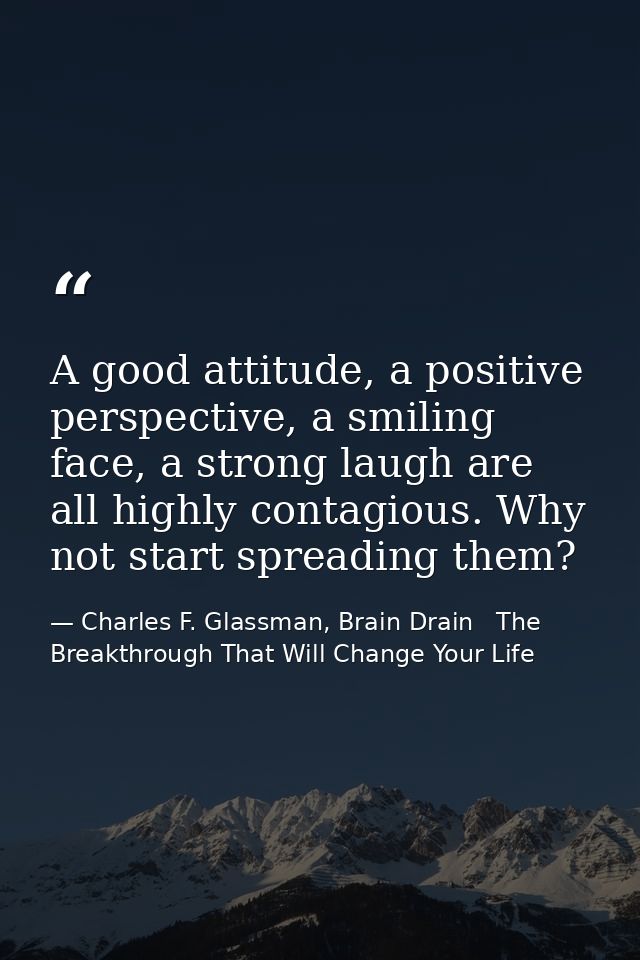 A good attitude, a positive perspective, a smiling face, a strong laugh are all highly contagious. Why not start spreadi — Charles F. Glassman, Brain Drain   The Breakthrough That Will Change Your Life