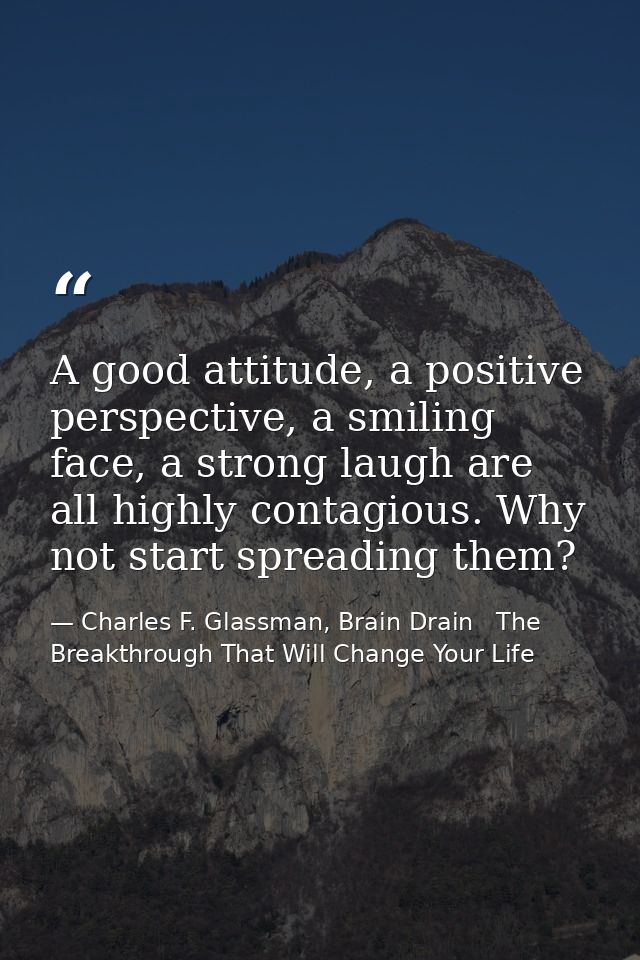 A good attitude, a positive perspective, a smiling face, a strong laugh are all highly contagious. Why not start spreadi — Charles F. Glassman, Brain Drain   The Breakthrough That Will Change Your Life
