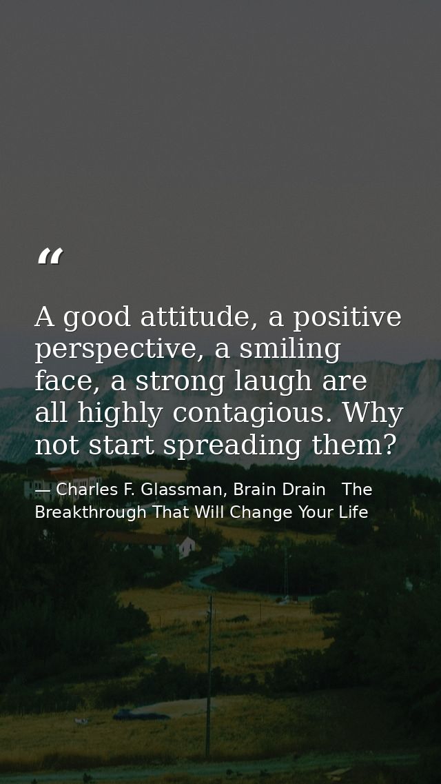 A good attitude, a positive perspective, a smiling face, a strong laugh are all highly contagious. Why not start spreadi — Charles F. Glassman, Brain Drain   The Breakthrough That Will Change Your Life