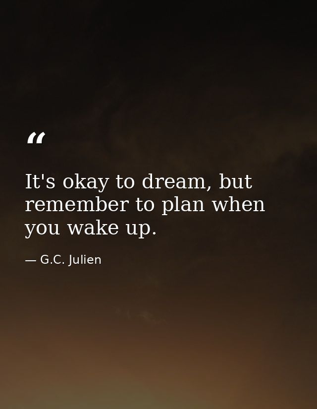 It's okay to dream, but remember to plan when you wake up. — G.C. Julien