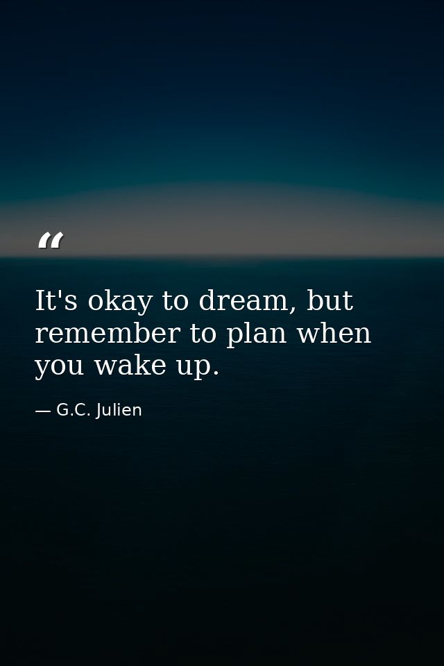 It's okay to dream, but remember to plan when you wake up. — G.C. Julien