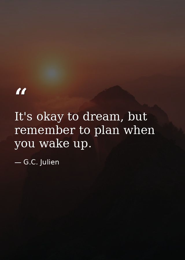It's okay to dream, but remember to plan when you wake up. — G.C. Julien