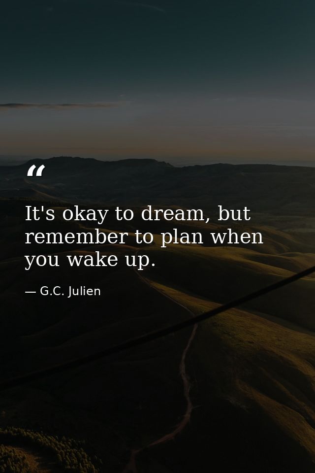 It's okay to dream, but remember to plan when you wake up. — G.C. Julien