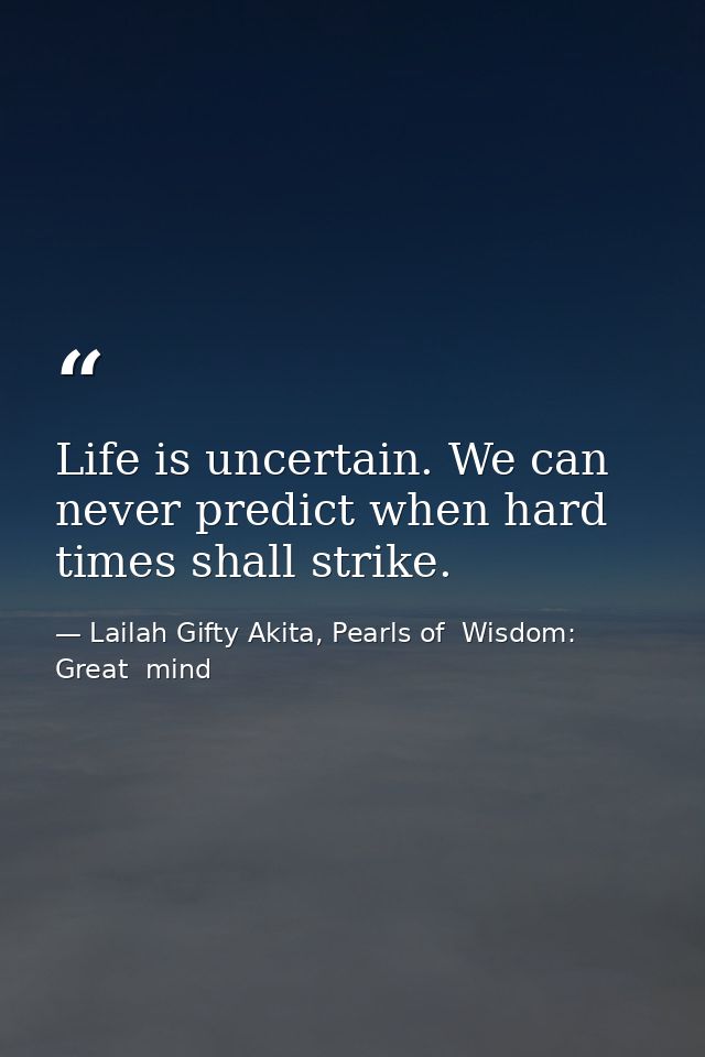 Life is uncertain. We can never predict when hard times shall strike. — Lailah Gifty Akita, Pearls of  Wisdom: Great  mind