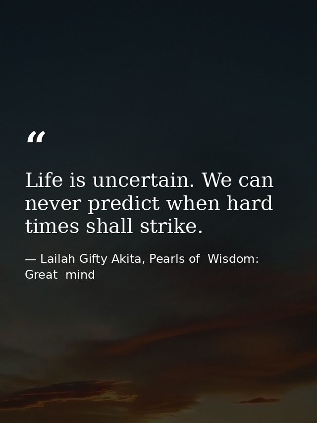 Life is uncertain. We can never predict when hard times shall strike. — Lailah Gifty Akita, Pearls of  Wisdom: Great  mind