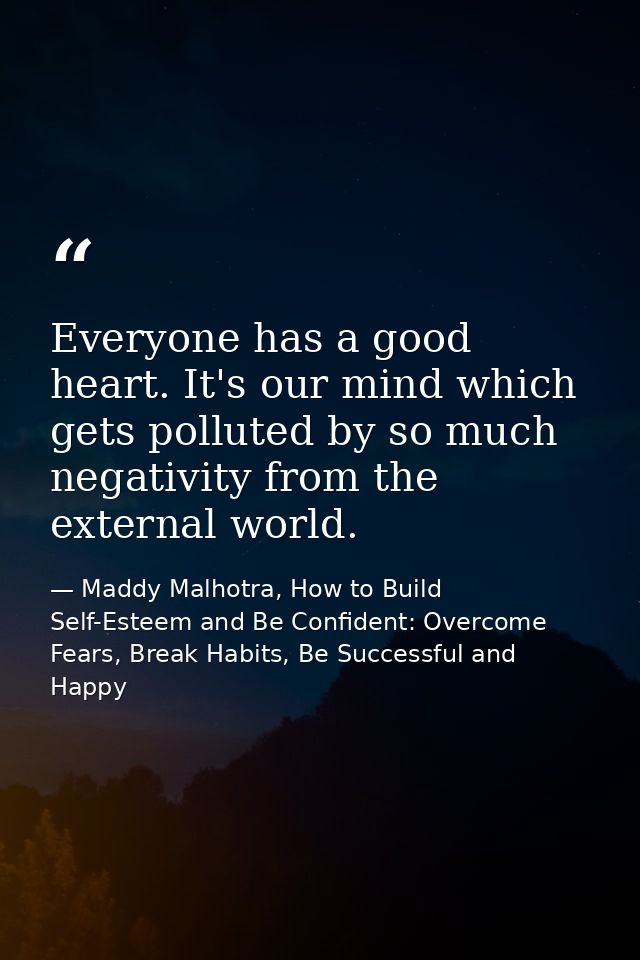 Everyone has a good heart. It's our mind which gets polluted by so much negativity from the external world. — Maddy Malhotra, How to Build Self-Esteem and Be Confident: Overcome Fears, Break Habits, Be Successful and Happy
