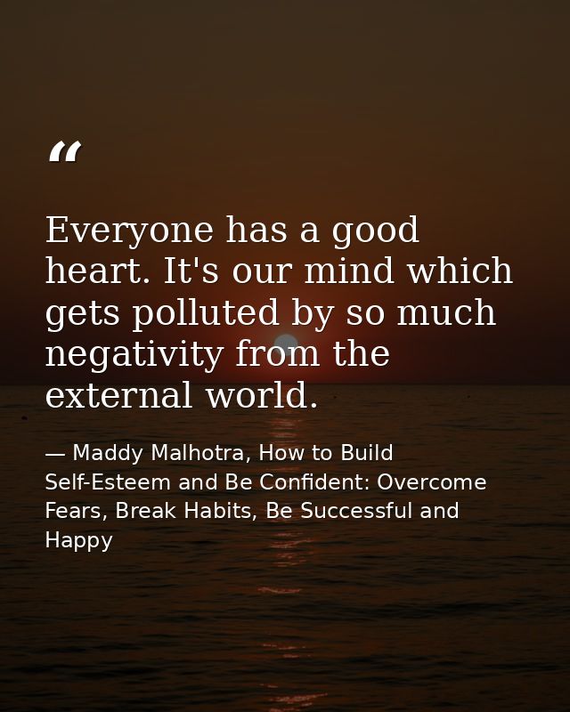 Everyone has a good heart. It's our mind which gets polluted by so much negativity from the external world. — Maddy Malhotra, How to Build Self-Esteem and Be Confident: Overcome Fears, Break Habits, Be Successful and Happy