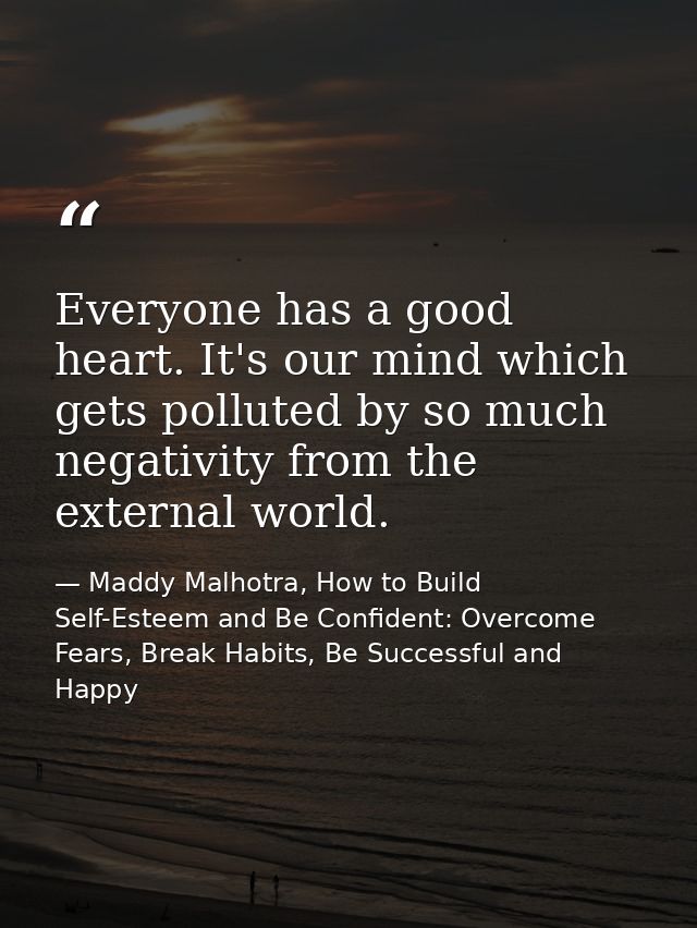 Everyone has a good heart. It's our mind which gets polluted by so much negativity from the external world. — Maddy Malhotra, How to Build Self-Esteem and Be Confident: Overcome Fears, Break Habits, Be Successful and Happy