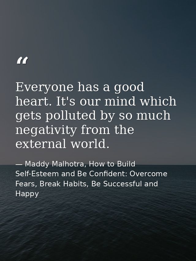 Everyone has a good heart. It's our mind which gets polluted by so much negativity from the external world. — Maddy Malhotra, How to Build Self-Esteem and Be Confident: Overcome Fears, Break Habits, Be Successful and Happy
