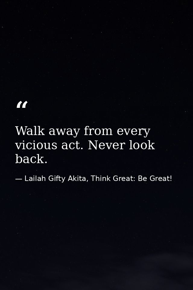 Walk away from every vicious act. Never look back. — Lailah Gifty Akita, Think Great: Be Great!