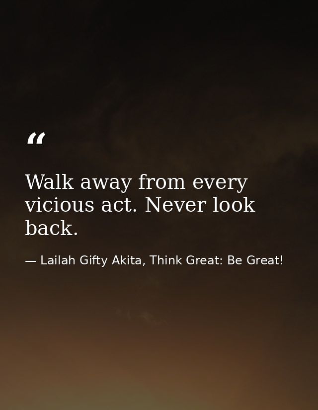 Walk away from every vicious act. Never look back. — Lailah Gifty Akita, Think Great: Be Great!