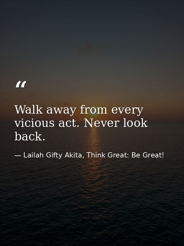 Walk away from every vicious act. Never look back. — Lailah Gifty Akita, Think Great: Be Great!