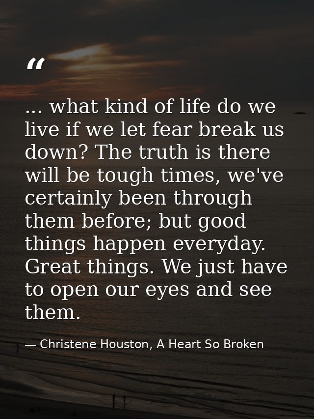 ... what kind of life do we live if we let fear break us down? The truth is there will be tough times, we've certainly b — Christene Houston, A Heart So Broken