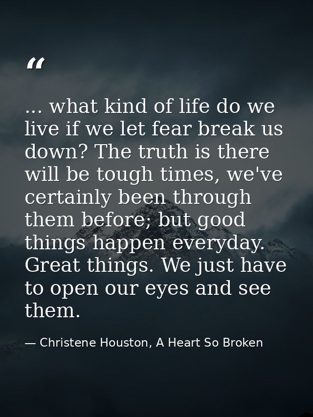 ... what kind of life do we live if we let fear break us down? The truth is there will be tough times, we've certainly b — Christene Houston, A Heart So Broken