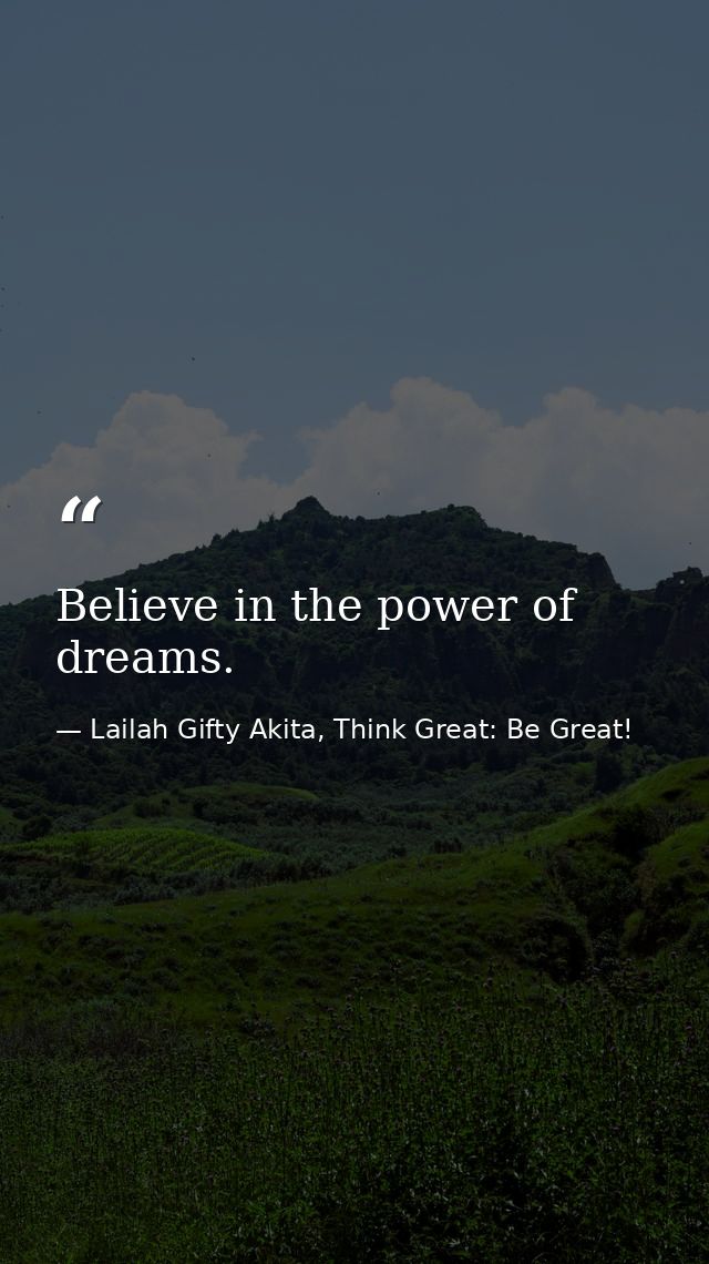 Believe in the power of dreams. — Lailah Gifty Akita, Think Great: Be Great!