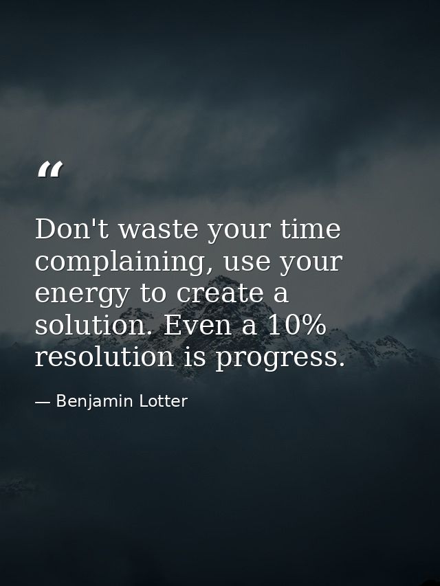 Don't waste your time complaining, use your energy to create a solution. Even a 10% resolution is progress. — Benjamin Lotter