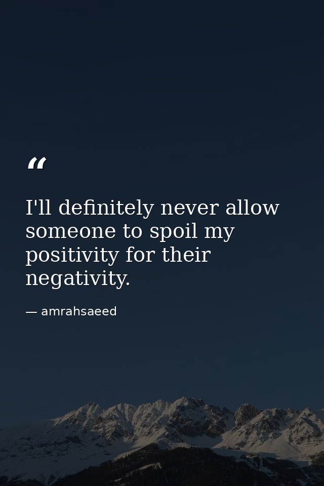 I'll definitely never allow someone to spoil my positivity for their negativity. — amrahsaeed