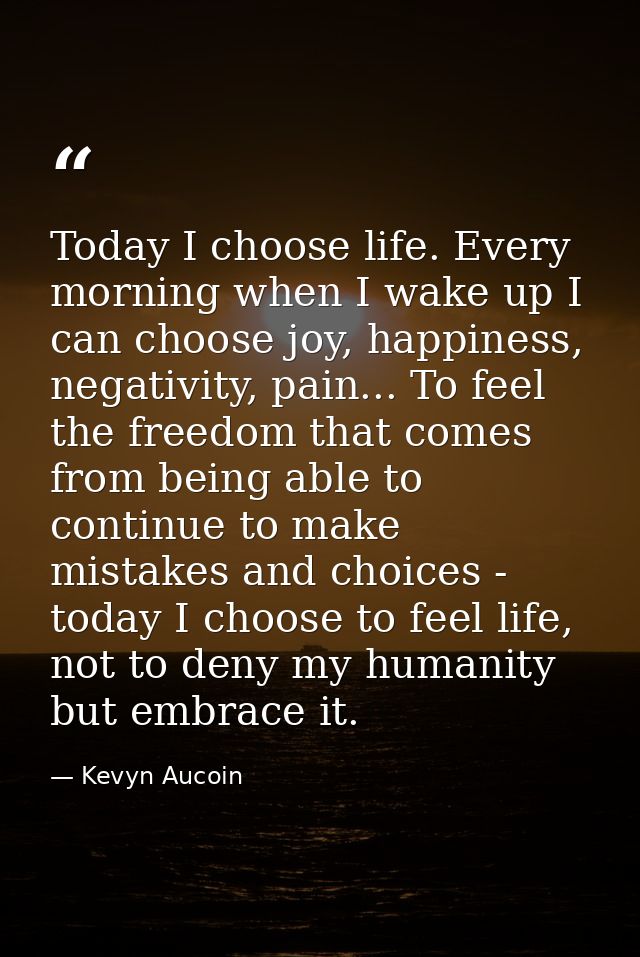 Today I choose life. Every morning when I wake up I can choose joy, happiness, negativity, pain... To feel the freedom t — Kevyn Aucoin