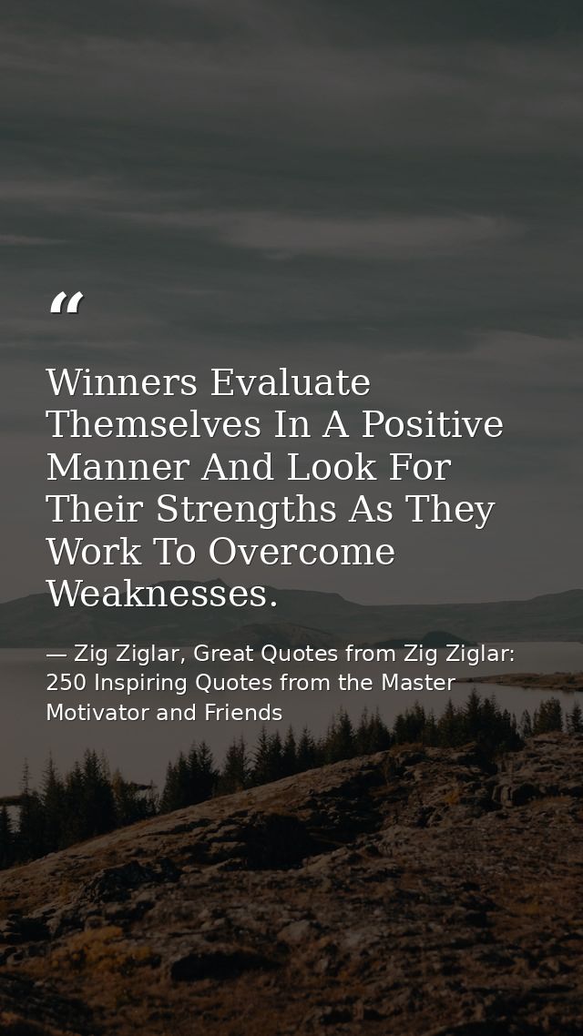 Winners Evaluate Themselves In A Positive Manner And Look For Their Strengths As They Work To Overcome Weaknesses. — Zig Ziglar, Great Quotes from Zig Ziglar: 250 Inspiring Quotes from the Master Motivator and Friends