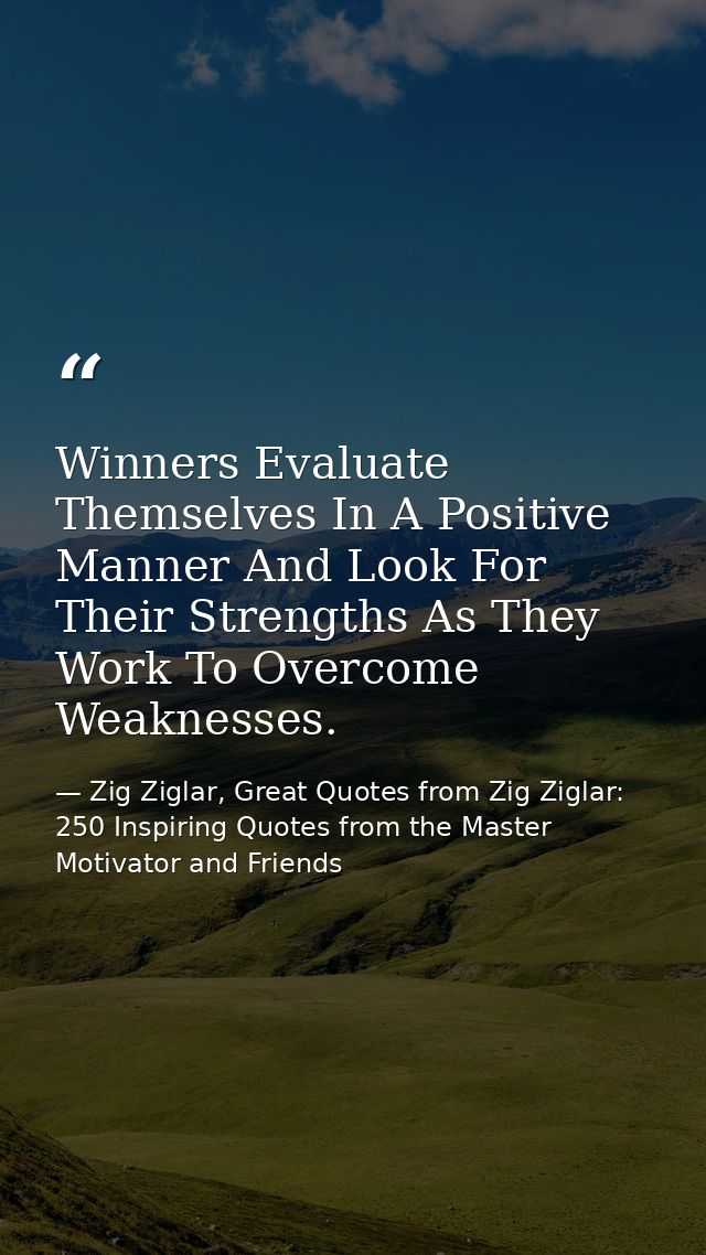 Winners Evaluate Themselves In A Positive Manner And Look For Their Strengths As They Work To Overcome Weaknesses. — Zig Ziglar, Great Quotes from Zig Ziglar: 250 Inspiring Quotes from the Master Motivator and Friends