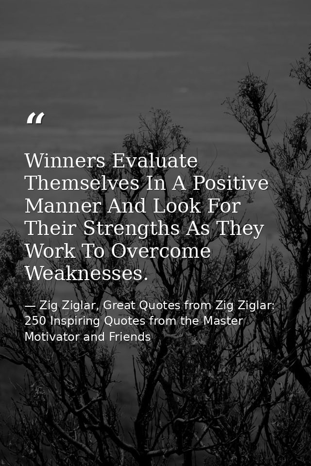 Winners Evaluate Themselves In A Positive Manner And Look For Their Strengths As They Work To Overcome Weaknesses. — Zig Ziglar, Great Quotes from Zig Ziglar: 250 Inspiring Quotes from the Master Motivator and Friends