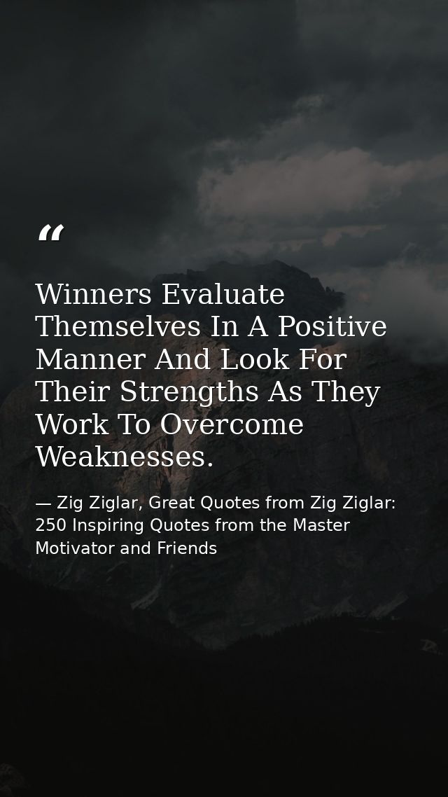 Winners Evaluate Themselves In A Positive Manner And Look For Their Strengths As They Work To Overcome Weaknesses. — Zig Ziglar, Great Quotes from Zig Ziglar: 250 Inspiring Quotes from the Master Motivator and Friends