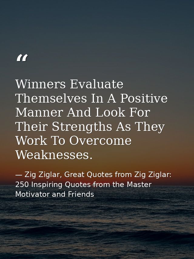 Winners Evaluate Themselves In A Positive Manner And Look For Their Strengths As They Work To Overcome Weaknesses. — Zig Ziglar, Great Quotes from Zig Ziglar: 250 Inspiring Quotes from the Master Motivator and Friends