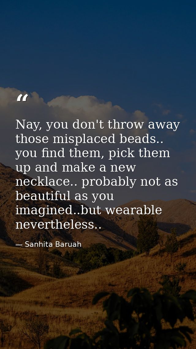 Nay, you don't throw away those misplaced beads.. you find them, pick them up and make a new necklace.. probably not as  — Sanhita Baruah