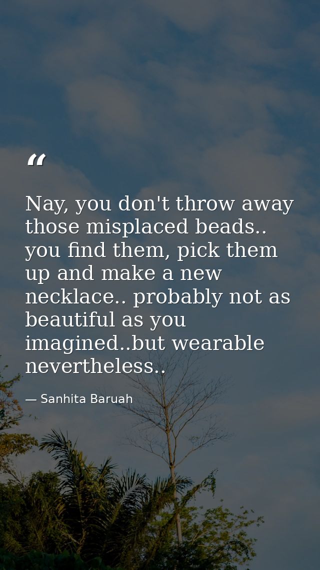 Nay, you don't throw away those misplaced beads.. you find them, pick them up and make a new necklace.. probably not as  — Sanhita Baruah