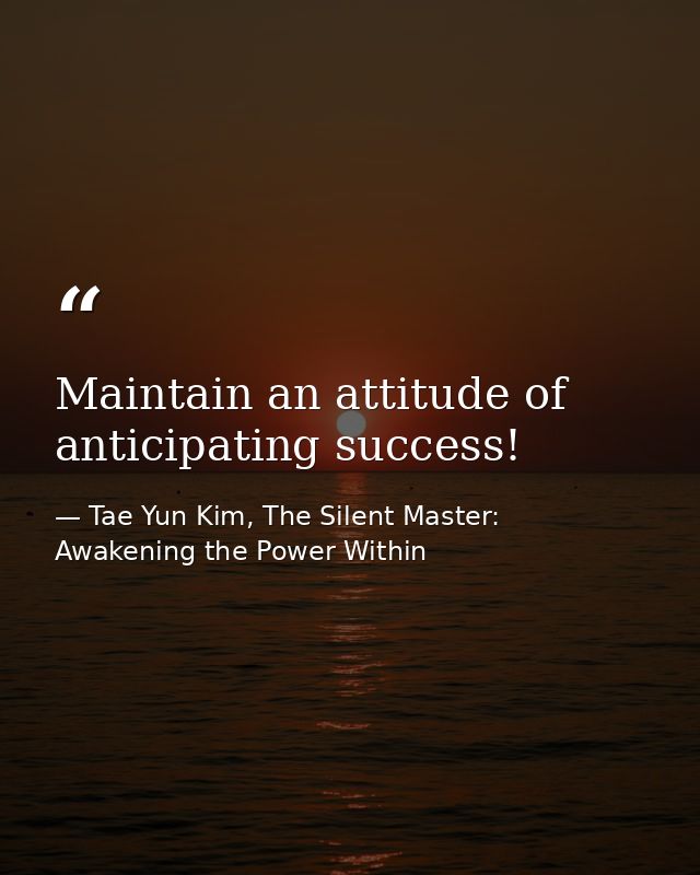 Maintain an attitude of anticipating success! — Tae Yun Kim, The Silent Master: Awakening the Power Within