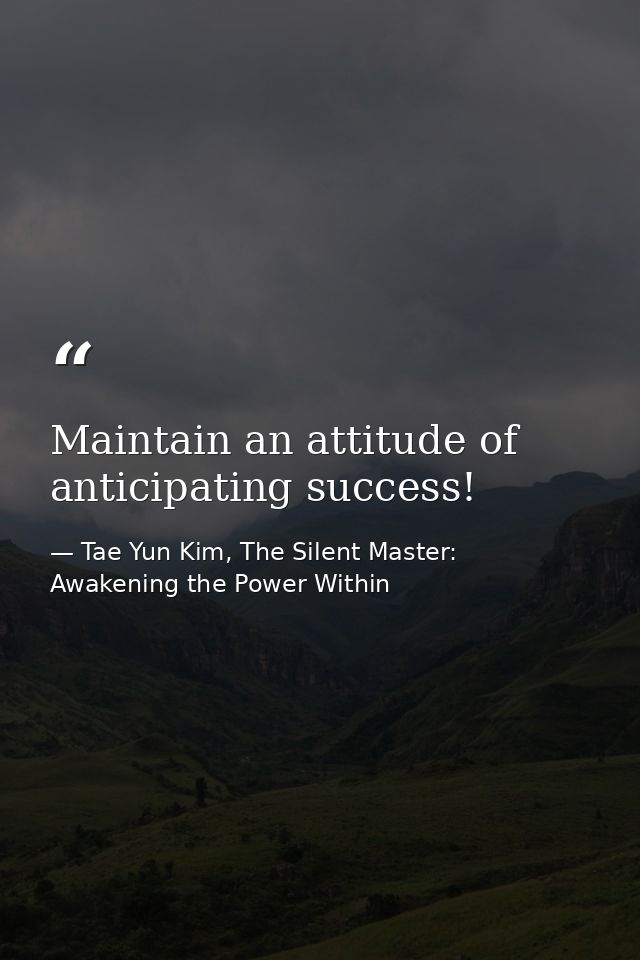 Maintain an attitude of anticipating success! — Tae Yun Kim, The Silent Master: Awakening the Power Within