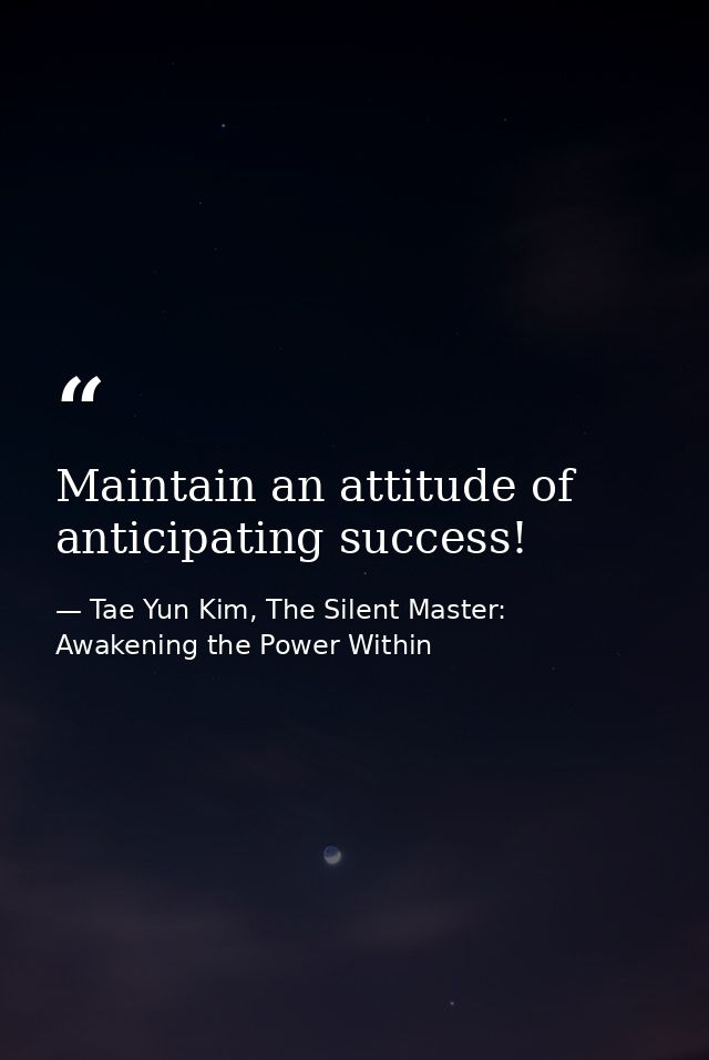Maintain an attitude of anticipating success! — Tae Yun Kim, The Silent Master: Awakening the Power Within