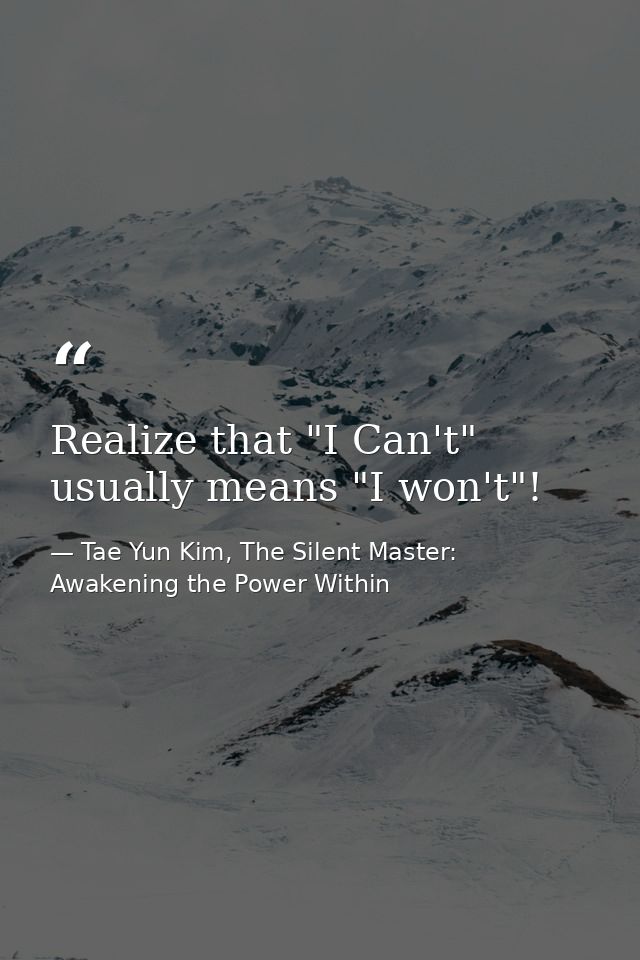 Realize that "I Can't" usually means "I won't"! — Tae Yun Kim, The Silent Master: Awakening the Power Within