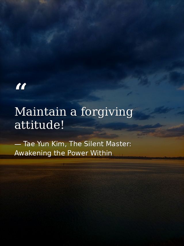 Maintain a forgiving attitude! — Tae Yun Kim, The Silent Master: Awakening the Power Within