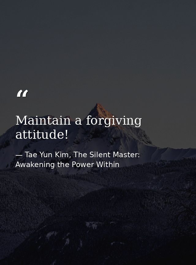 Maintain a forgiving attitude! — Tae Yun Kim, The Silent Master: Awakening the Power Within