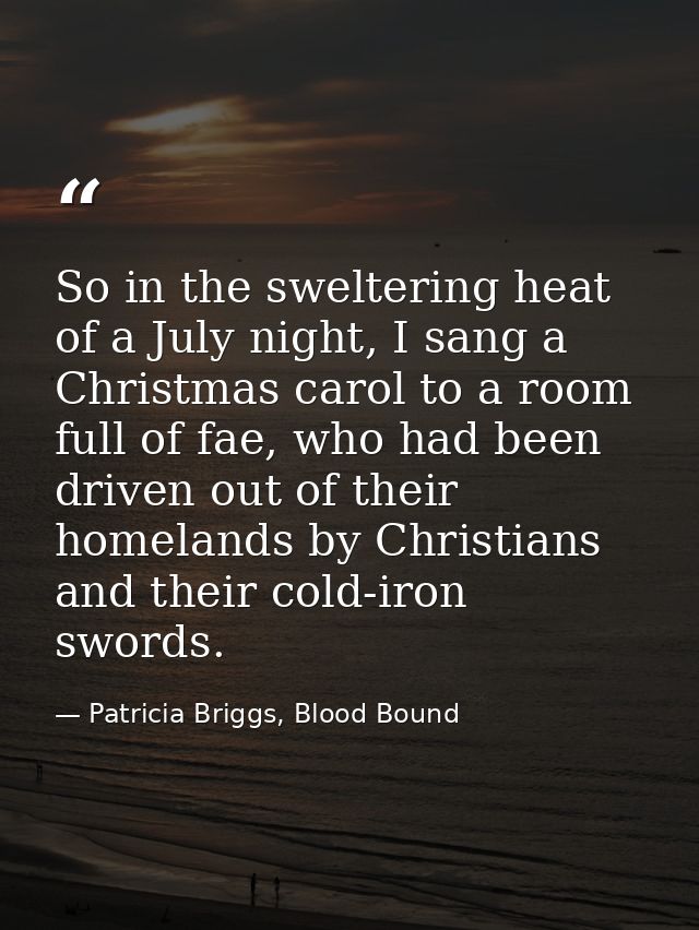 So in the sweltering heat of a July night, I sang a Christmas carol to a room full of fae, who had been driven out of th — Patricia Briggs, Blood Bound
