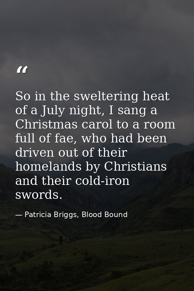 So in the sweltering heat of a July night, I sang a Christmas carol to a room full of fae, who had been driven out of th — Patricia Briggs, Blood Bound