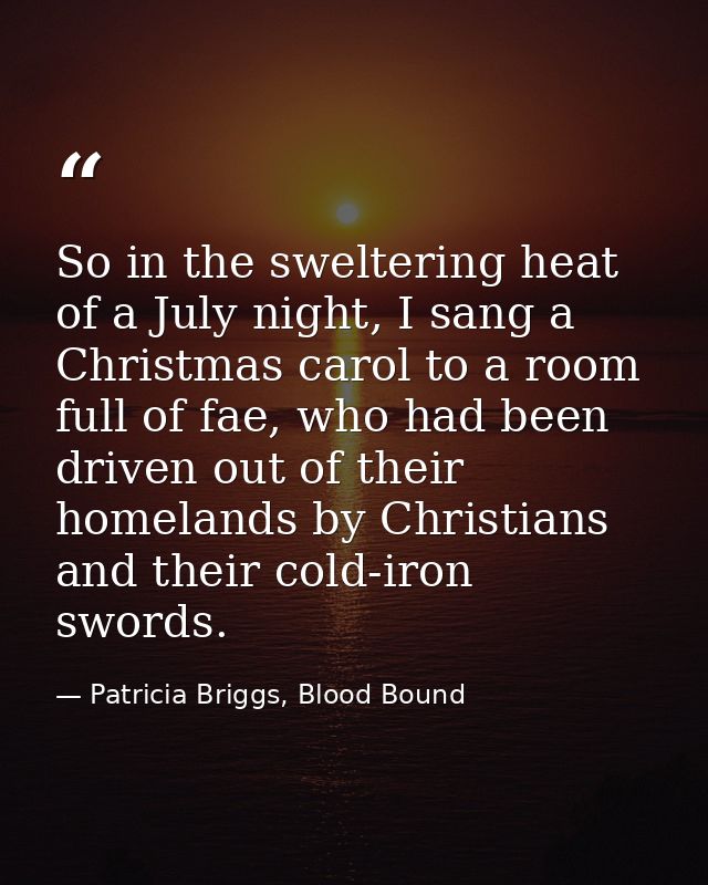 So in the sweltering heat of a July night, I sang a Christmas carol to a room full of fae, who had been driven out of th — Patricia Briggs, Blood Bound