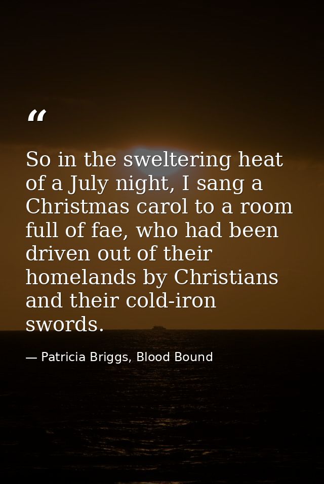 So in the sweltering heat of a July night, I sang a Christmas carol to a room full of fae, who had been driven out of th — Patricia Briggs, Blood Bound