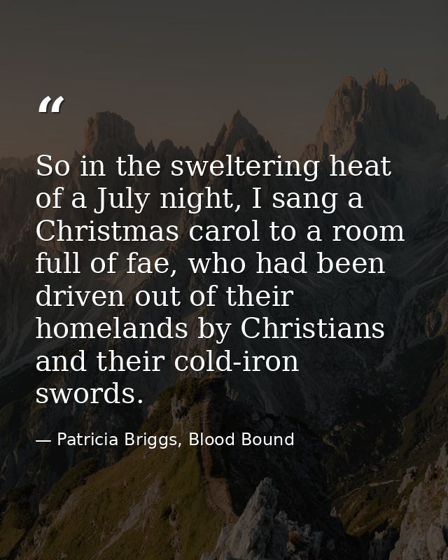 So in the sweltering heat of a July night, I sang a Christmas carol to a room full of fae, who had been driven out of th — Patricia Briggs, Blood Bound