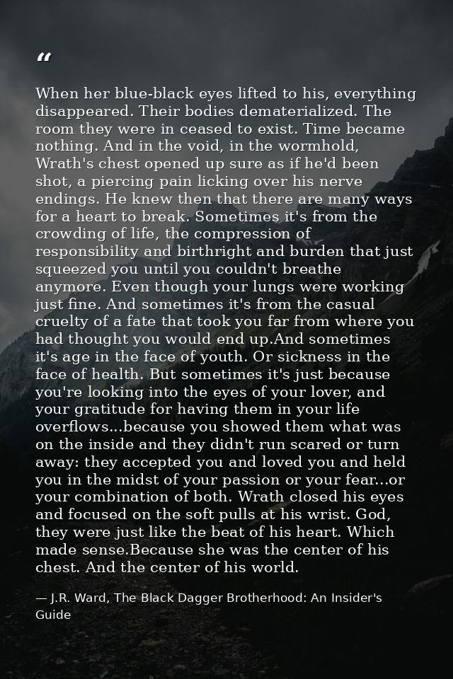When her blue-black eyes lifted to his, everything disappeared. Their bodies dematerialized. The room they were in cease — J.R. Ward, The Black Dagger Brotherhood: An Insider's Guide