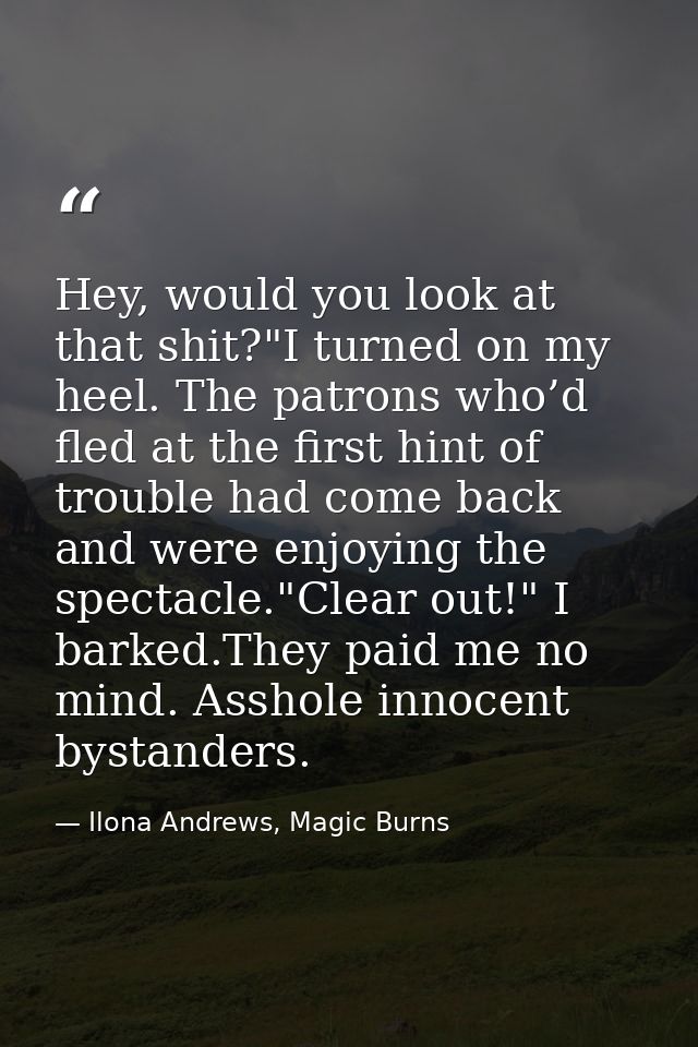 Hey, would you look at that shit?"I turned on my heel. The patrons who’d fled at the first hint of trouble had come back — Ilona Andrews, Magic Burns