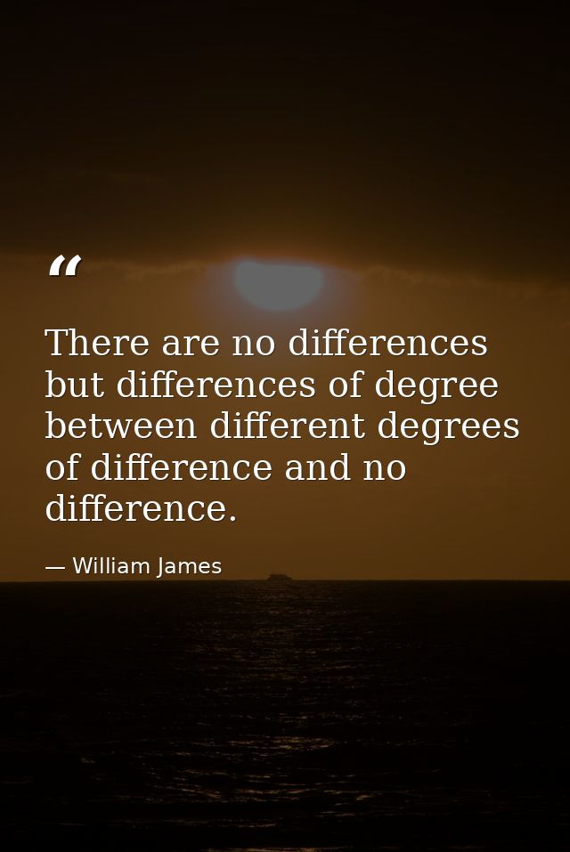 There are no differences but differences of degree between different degrees of difference and no difference. — William James